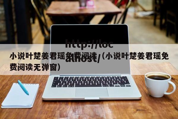 小说叶楚姜君瑶免费阅读（小说叶楚姜君瑶免费阅读无弹窗）