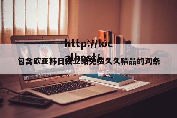 包含欧亚韩日独立站免费久久精品的词条