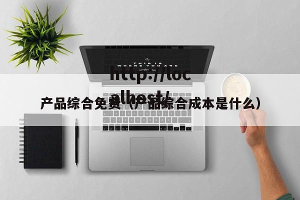 产品综合免费（产品综合成本是什么）
